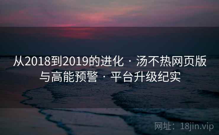 从2018到2019的进化 · 汤不热网页版与高能预警 · 平台升级纪实