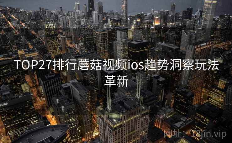 TOP27排行蘑菇视频ios趋势洞察玩法革新