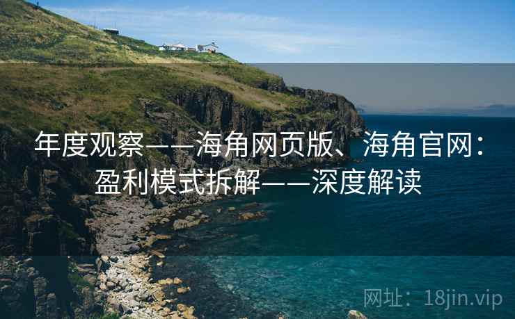 年度观察——海角网页版、海角官网：盈利模式拆解——深度解读