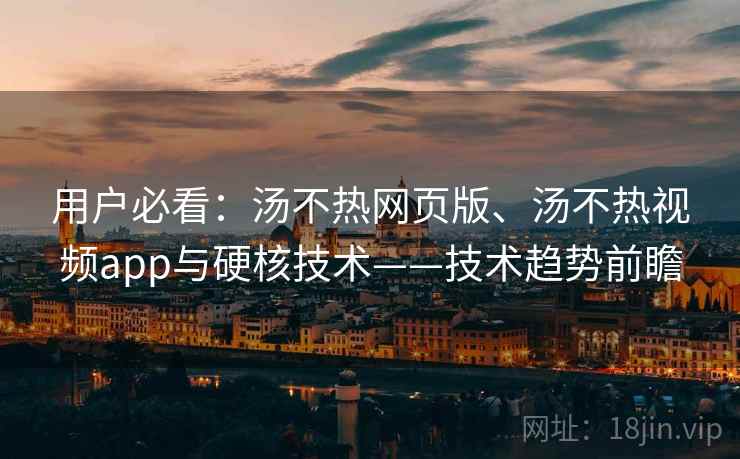 用户必看：汤不热网页版、汤不热视频app与硬核技术——技术趋势前瞻