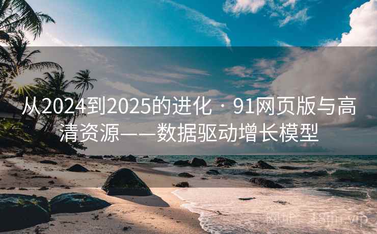 从2024到2025的进化 · 91网页版与高清资源——数据驱动增长模型