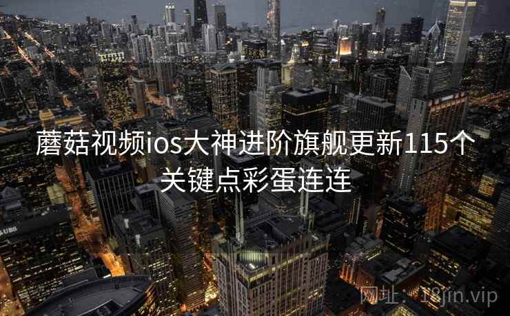 蘑菇视频ios大神进阶旗舰更新115个关键点彩蛋连连