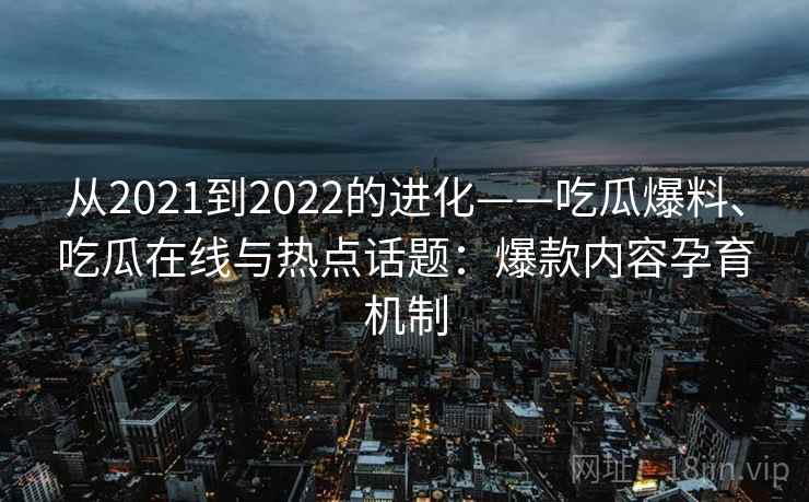 从2021到2022的进化——吃瓜爆料、吃瓜在线与热点话题：爆款内容孕育机制