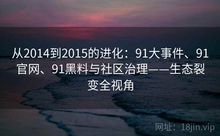从2014到2015的进化：91大事件、91官网、91黑料与社区治理——生态裂变全视角