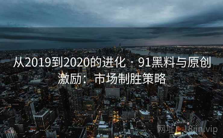 从2019到2020的进化 · 91黑料与原创激励：市场制胜策略