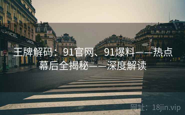 王牌解码：91官网、91爆料——热点幕后全揭秘——深度解读