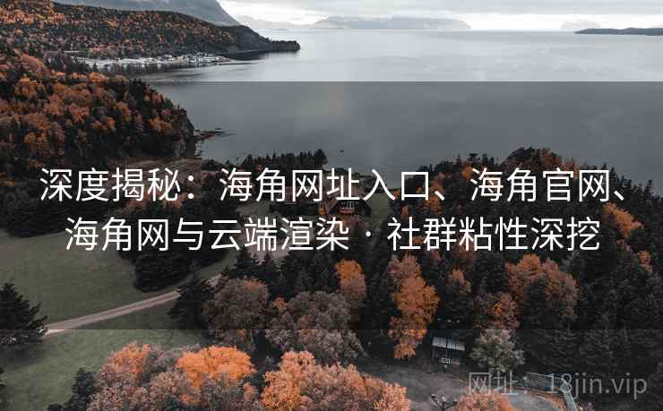 深度揭秘：海角网址入口、海角官网、海角网与云端渲染 · 社群粘性深挖