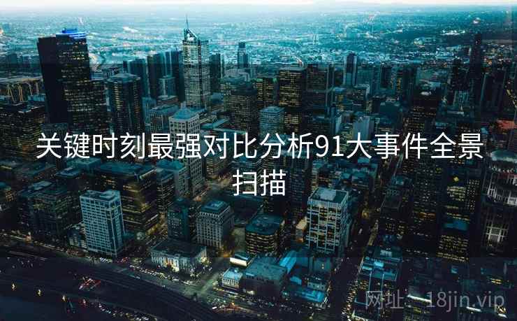关键时刻最强对比分析91大事件全景扫描