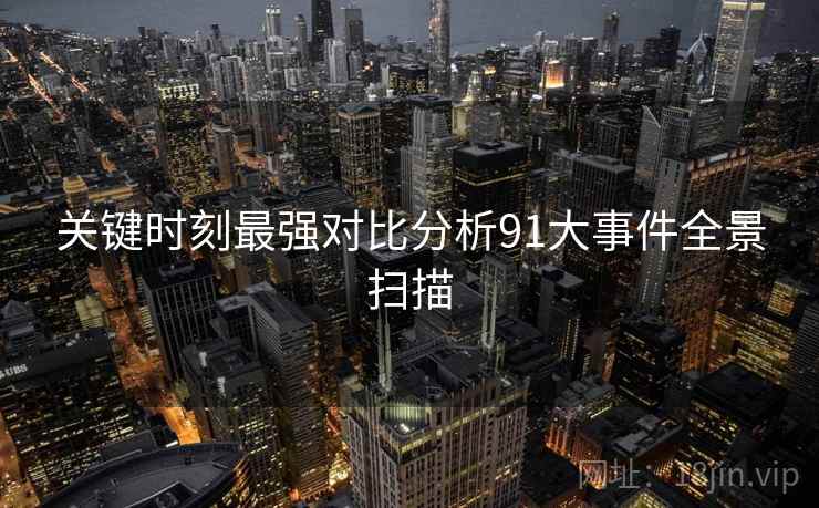 关键时刻最强对比分析91大事件全景扫描