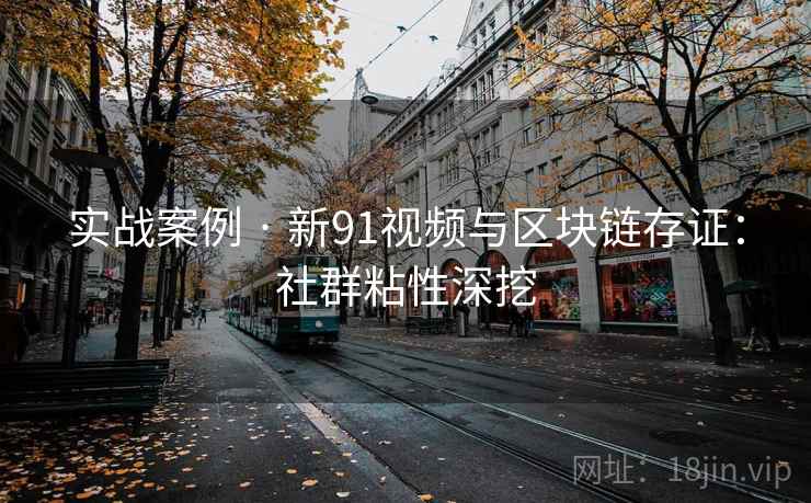 实战案例 · 新91视频与区块链存证：社群粘性深挖