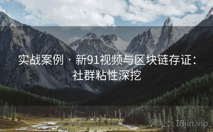 实战案例 · 新91视频与区块链存证：社群粘性深挖