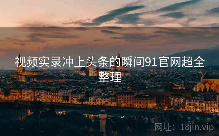 视频实录冲上头条的瞬间91官网超全整理
