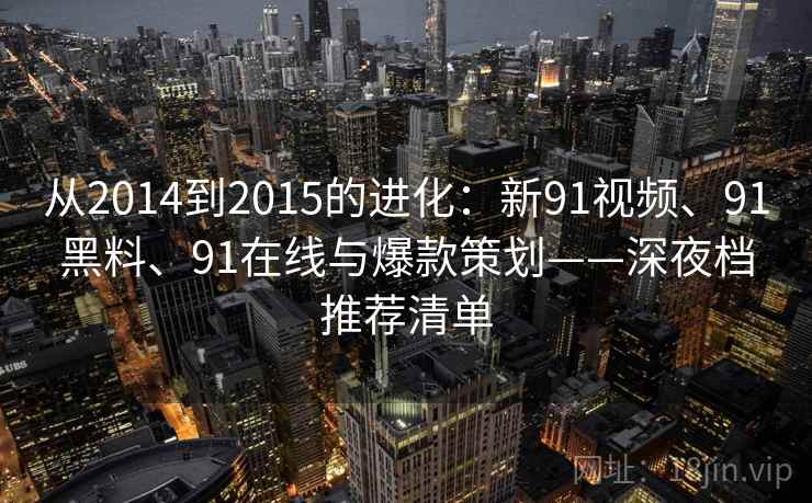 从2014到2015的进化：新91视频、91黑料、91在线与爆款策划——深夜档推荐清单