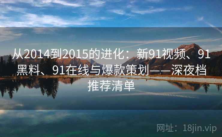 从2014到2015的进化：新91视频、91黑料、91在线与爆款策划——深夜档推荐清单