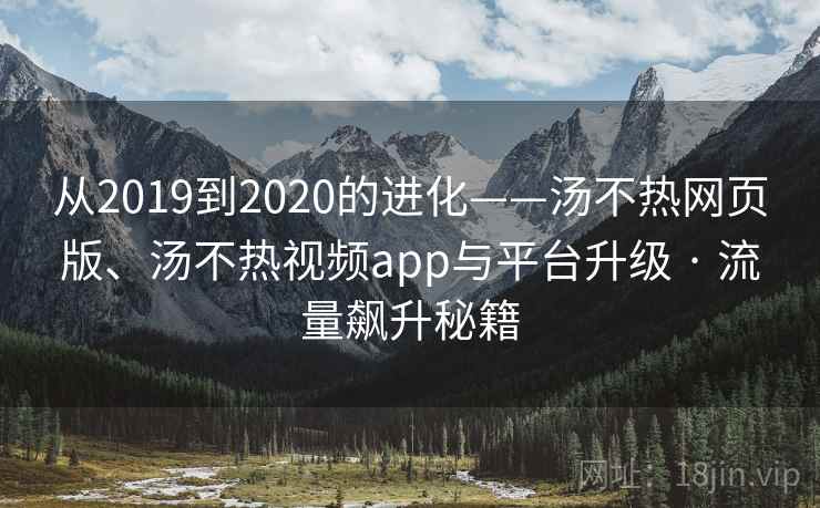 从2019到2020的进化——汤不热网页版、汤不热视频app与平台升级 · 流量飙升秘籍