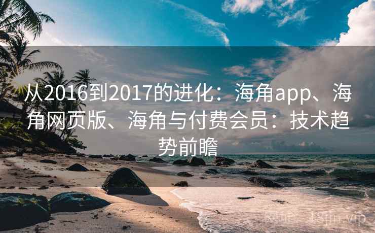 从2016到2017的进化：海角app、海角网页版、海角与付费会员：技术趋势前瞻