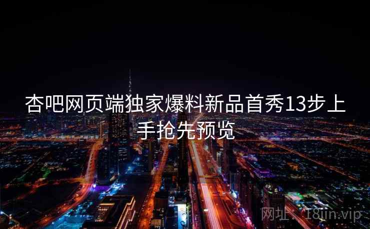 杏吧网页端独家爆料新品首秀13步上手抢先预览