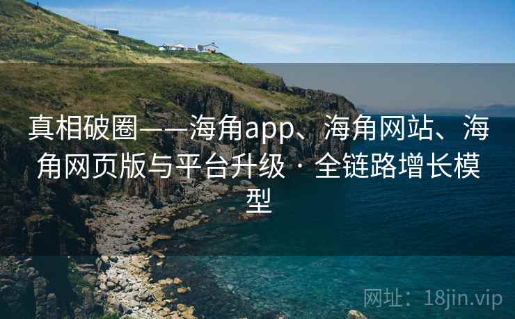 真相破圈——海角app、海角网站、海角网页版与平台升级 · 全链路增长模型