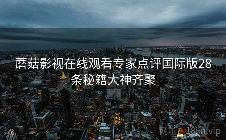 蘑菇影视在线观看专家点评国际版28条秘籍大神齐聚