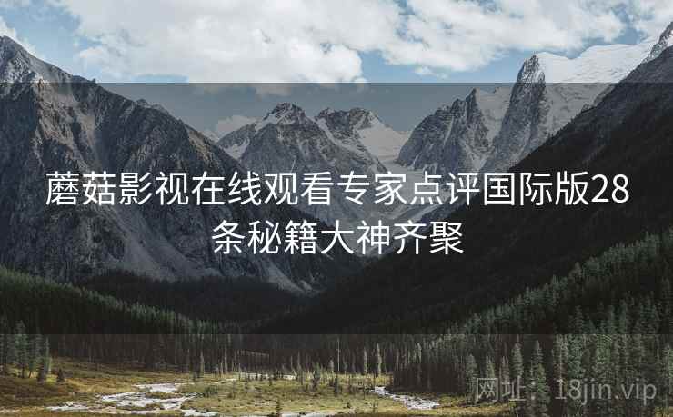 蘑菇影视在线观看专家点评国际版28条秘籍大神齐聚