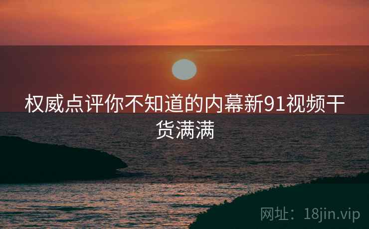 权威点评你不知道的内幕新91视频干货满满