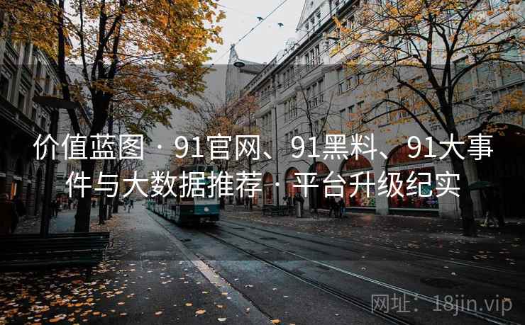 价值蓝图 · 91官网、91黑料、91大事件与大数据推荐 · 平台升级纪实