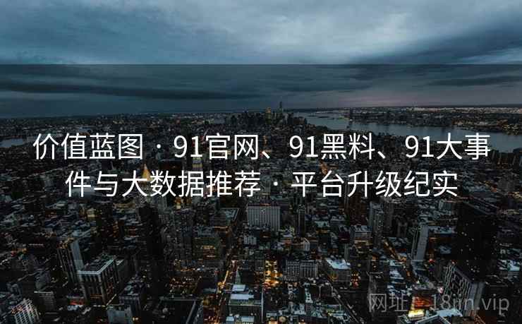 价值蓝图 · 91官网、91黑料、91大事件与大数据推荐 · 平台升级纪实