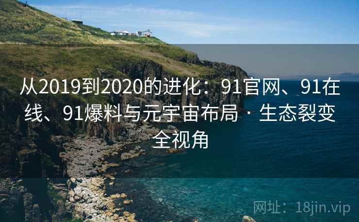 从2019到2020的进化：91官网、91在线、91爆料与元宇宙布局 · 生态裂变全视角
