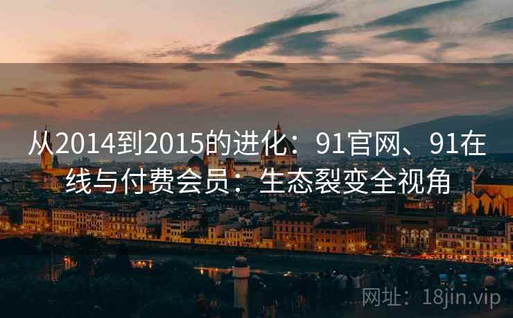 从2014到2015的进化：91官网、91在线与付费会员：生态裂变全视角