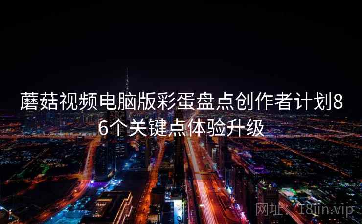 蘑菇视频电脑版彩蛋盘点创作者计划86个关键点体验升级