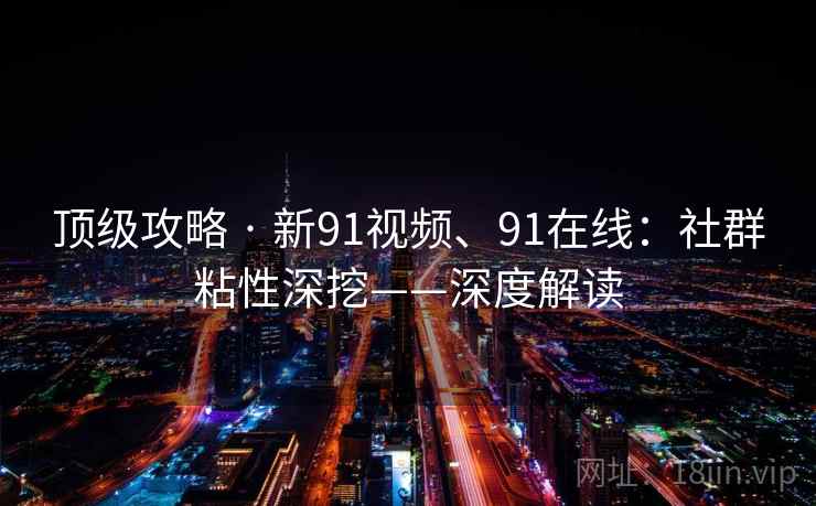 顶级攻略 · 新91视频、91在线：社群粘性深挖——深度解读
