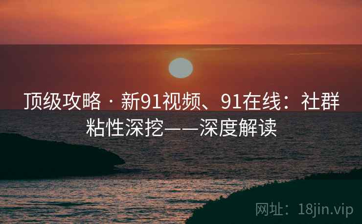 顶级攻略 · 新91视频、91在线：社群粘性深挖——深度解读