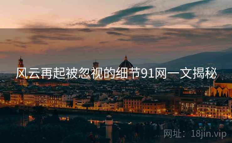 风云再起被忽视的细节91网一文揭秘