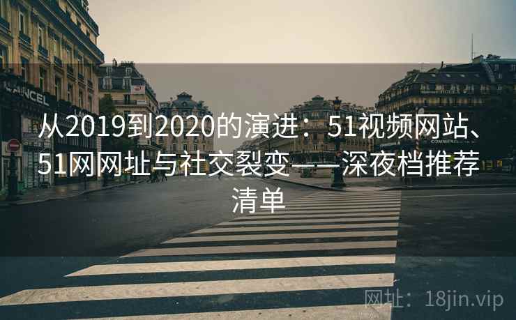 从2019到2020的演进：51视频网站、51网网址与社交裂变——深夜档推荐清单