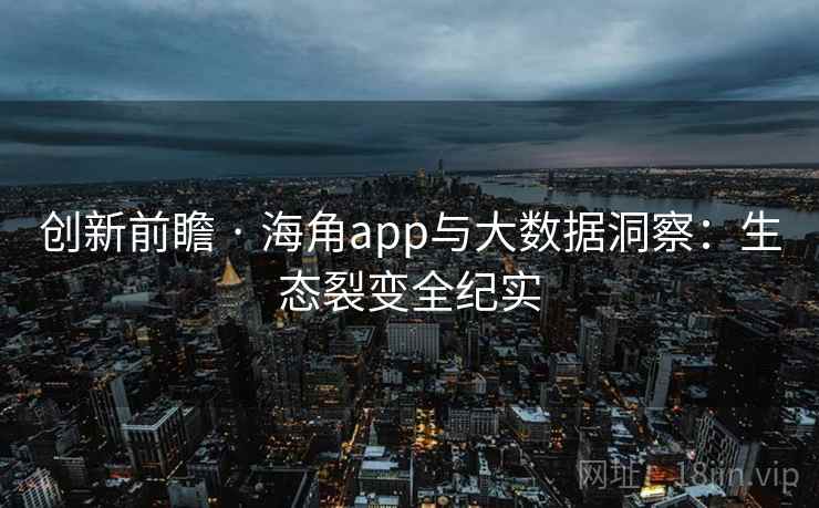 创新前瞻 · 海角app与大数据洞察：生态裂变全纪实