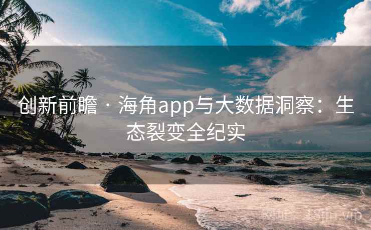 创新前瞻 · 海角app与大数据洞察：生态裂变全纪实