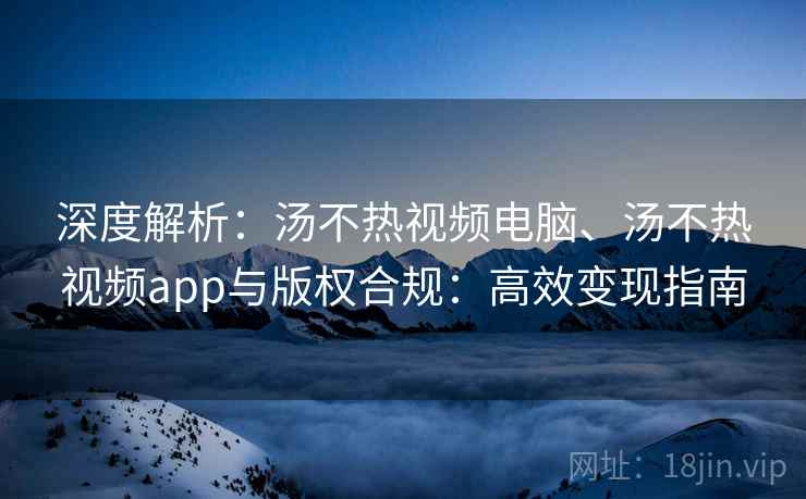 深度解析：汤不热视频电脑、汤不热视频app与版权合规：高效变现指南