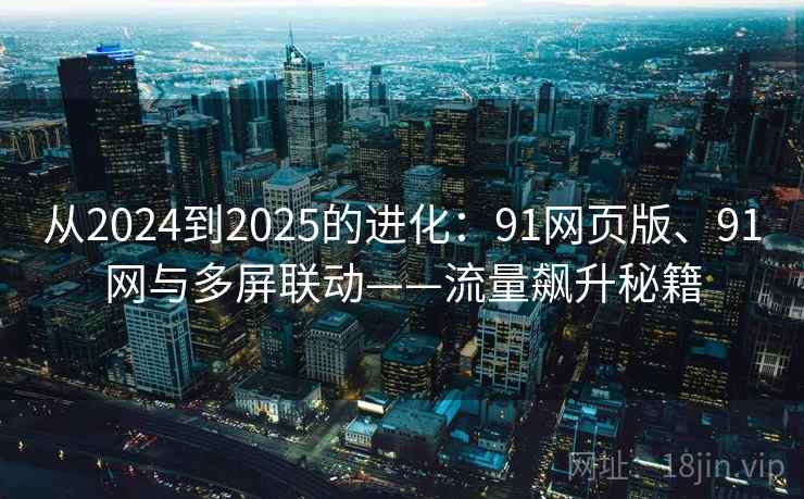 从2024到2025的进化：91网页版、91网与多屏联动——流量飙升秘籍