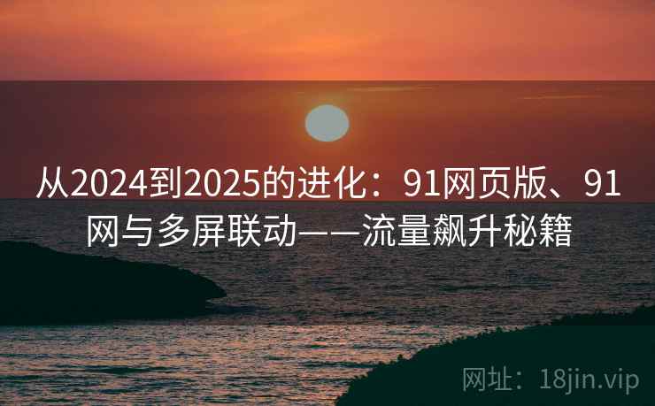 从2024到2025的进化：91网页版、91网与多屏联动——流量飙升秘籍