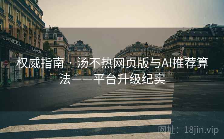 权威指南 · 汤不热网页版与AI推荐算法——平台升级纪实