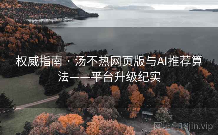 权威指南 · 汤不热网页版与AI推荐算法——平台升级纪实