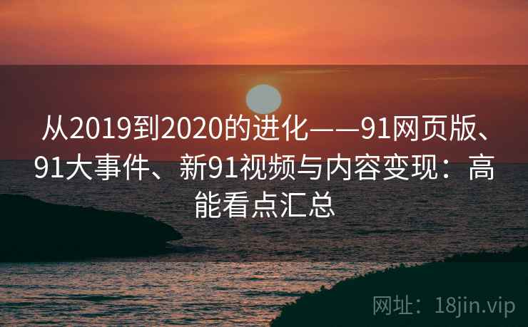 从2019到2020的进化——91网页版、91大事件、新91视频与内容变现：高能看点汇总