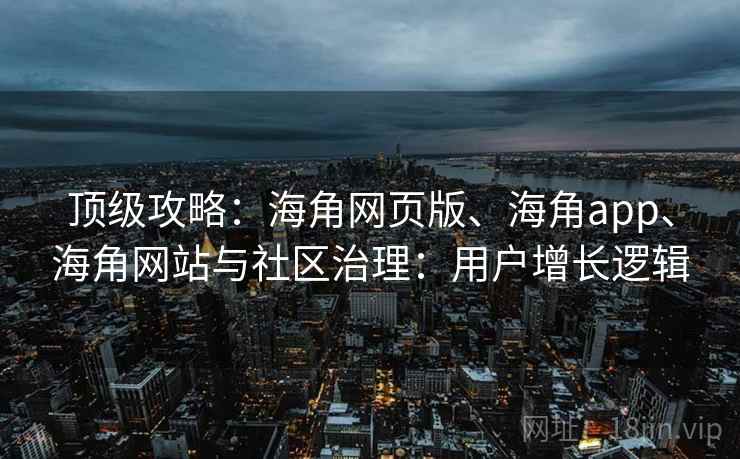 顶级攻略：海角网页版、海角app、海角网站与社区治理：用户增长逻辑