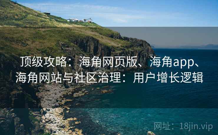 顶级攻略：海角网页版、海角app、海角网站与社区治理：用户增长逻辑