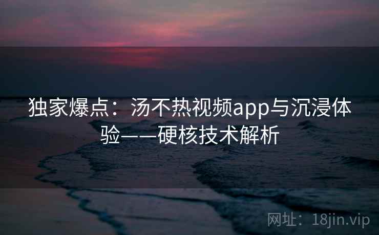 独家爆点：汤不热视频app与沉浸体验——硬核技术解析