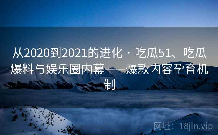 从2020到2021的进化 · 吃瓜51、吃瓜爆料与娱乐圈内幕——爆款内容孕育机制