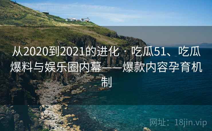 从2020到2021的进化 · 吃瓜51、吃瓜爆料与娱乐圈内幕——爆款内容孕育机制