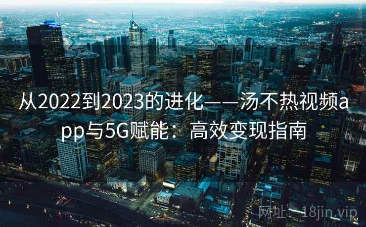 从2022到2023的进化——汤不热视频app与5G赋能：高效变现指南
