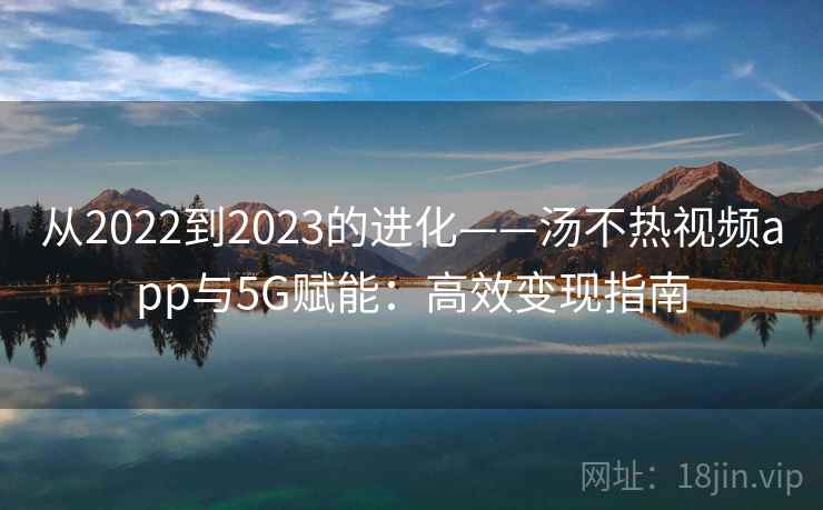 从2022到2023的进化——汤不热视频app与5G赋能：高效变现指南