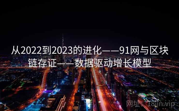 从2022到2023的进化——91网与区块链存证——数据驱动增长模型